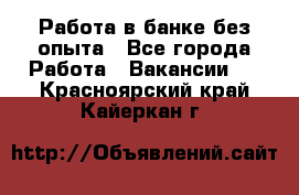 Работа в банке без опыта - Все города Работа » Вакансии   . Красноярский край,Кайеркан г.